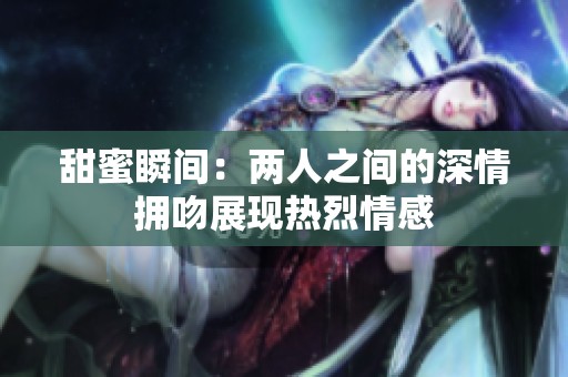 甜蜜瞬间：两人之间的深情拥吻展现热烈情感