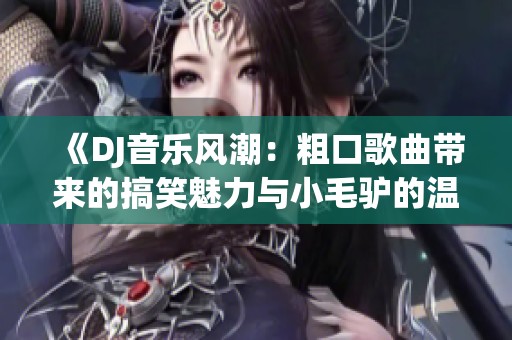 《DJ音乐风潮：粗口歌曲带来的搞笑魅力与小毛驴的温暖瞬间》