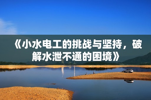 《小水电工的挑战与坚持，破解水泄不通的困境》