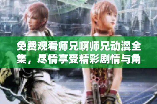 免费观看师兄啊师兄动漫全集，尽情享受精彩剧情与角色魅力