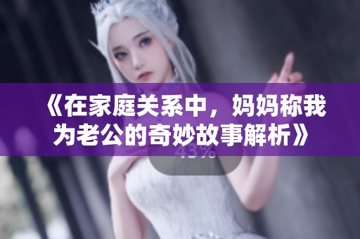 《在家庭关系中，妈妈称我为老公的奇妙故事解析》