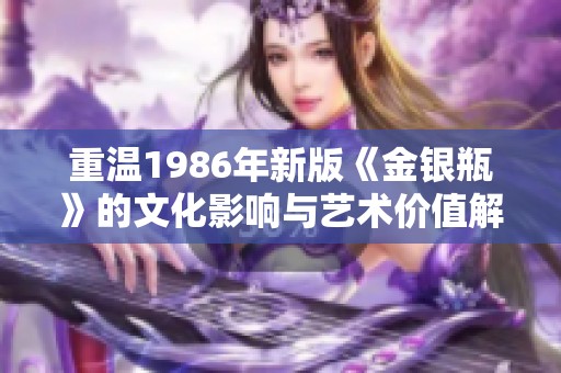 重温1986年新版《金银瓶》的文化影响与艺术价值解析