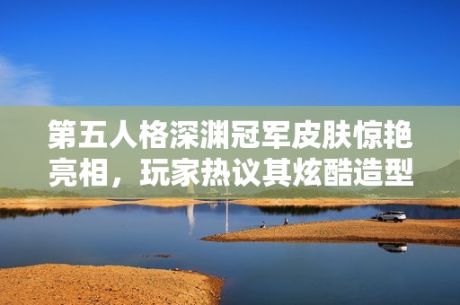 第五人格深渊冠军皮肤惊艳亮相，玩家热议其炫酷造型和设计细节！