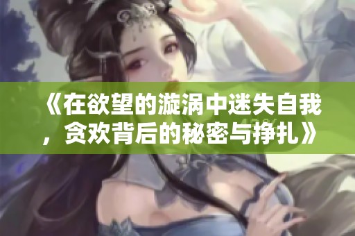 《在欲望的漩涡中迷失自我，贪欢背后的秘密与挣扎》
