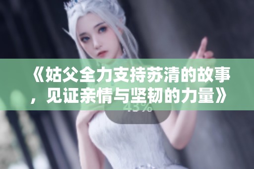 《姑父全力支持苏清的故事，见证亲情与坚韧的力量》
