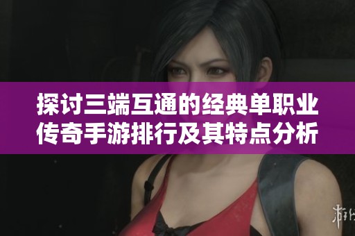 探讨三端互通的经典单职业传奇手游排行及其特点分析