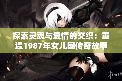 探索灵魂与爱情的交织：重温1987年女儿国传奇故事
