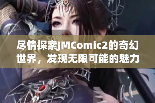 尽情探索JMComic2的奇幻世界，发现无限可能的魅力与惊喜