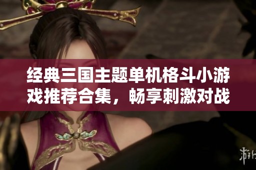 经典三国主题单机格斗小游戏推荐合集，畅享刺激对战体验