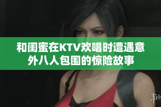 和闺蜜在KTV欢唱时遭遇意外八人包围的惊险故事