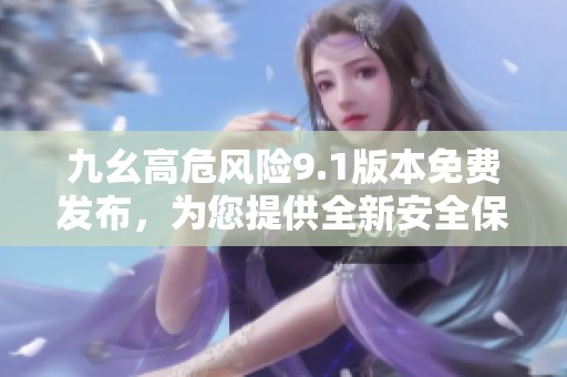 九幺高危风险9.1版本免费发布，为您提供全新安全保障体验