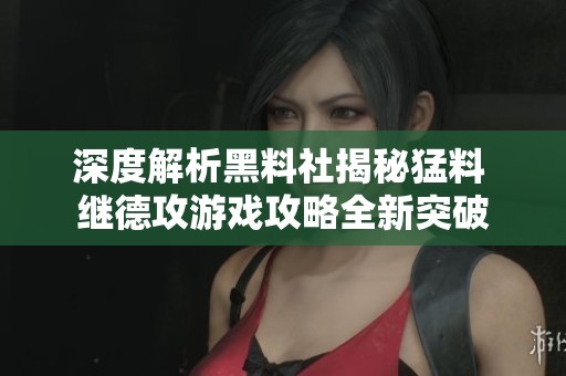 深度解析黑料社揭秘猛料 继德攻游戏攻略全新突破