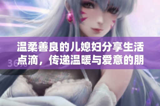 温柔善良的儿媳妇分享生活点滴，传递温暖与爱意的朋友圈心声