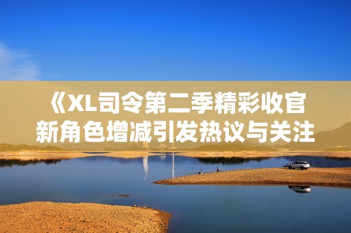 《XL司令第二季精彩收官 新角色增减引发热议与关注》