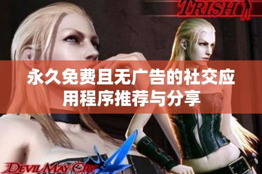 永久免费且无广告的社交应用程序推荐与分享
