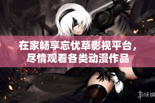 在家畅享忘忧草影视平台，尽情观看各类动漫作品