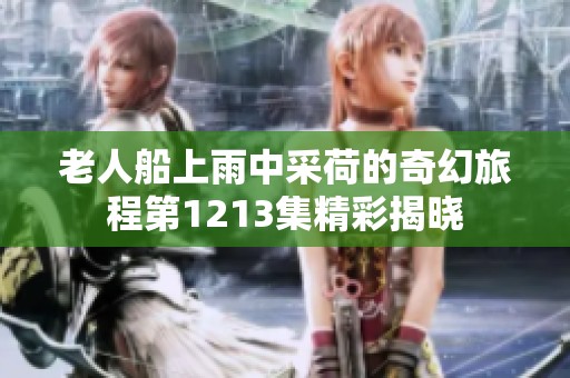 老人船上雨中采荷的奇幻旅程第1213集精彩揭晓