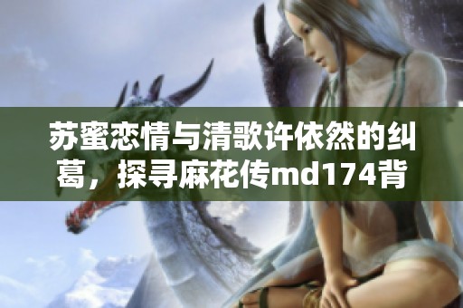 苏蜜恋情与清歌许依然的纠葛，探寻麻花传md174背后的故事