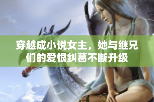 穿越成小说女主，她与继兄们的爱恨纠葛不断升级