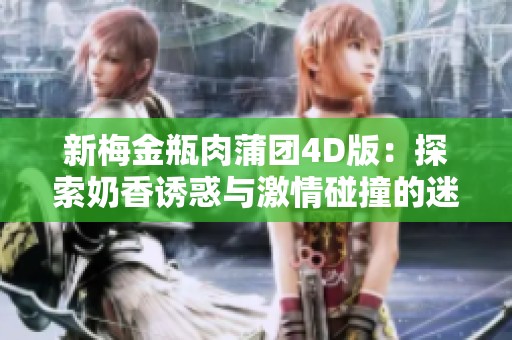 新梅金瓶肉蒲团4D版：探索奶香诱惑与激情碰撞的迷人之旅