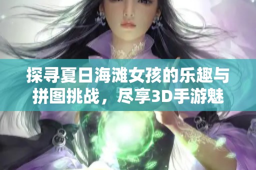 探寻夏日海滩女孩的乐趣与拼图挑战，尽享3D手游魅力