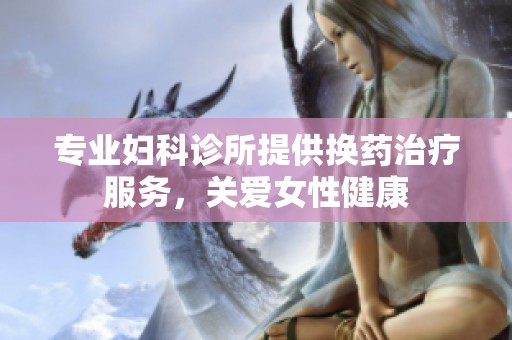 专业妇科诊所提供换药治疗服务，关爱女性健康