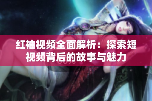红袖视频全面解析：探索短视频背后的故事与魅力