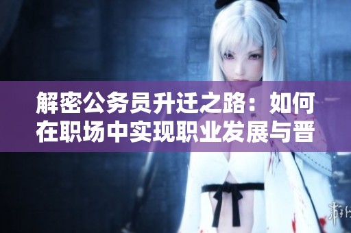 解密公务员升迁之路：如何在职场中实现职业发展与晋升