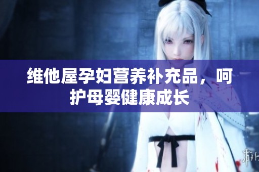 维他屋孕妇营养补充品，呵护母婴健康成长