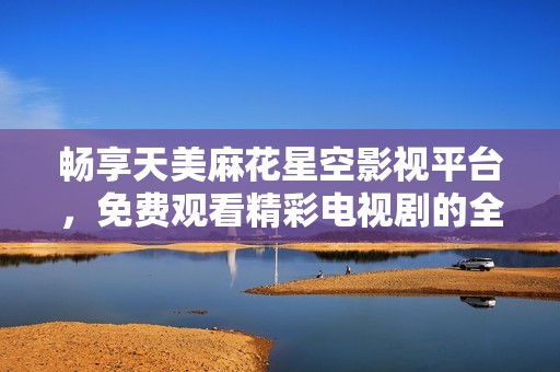 畅享天美麻花星空影视平台，免费观看精彩电视剧的全新体验