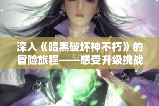 深入《暗黑破坏神不朽》的冒险旅程——感受升级挑战的无限魅力