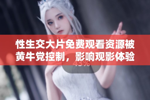 性生交大片免费观看资源被黄牛党控制，影响观影体验