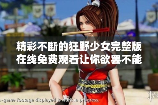 精彩不断的狂野少女完整版在线免费观看让你欲罢不能