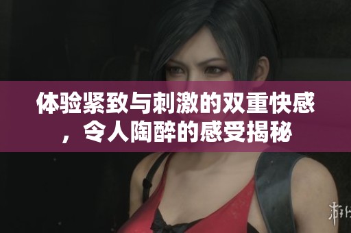 体验紧致与刺激的双重快感，令人陶醉的感受揭秘