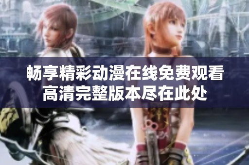 畅享精彩动漫在线免费观看高清完整版本尽在此处