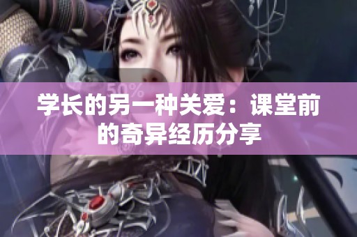 学长的另一种关爱：课堂前的奇异经历分享