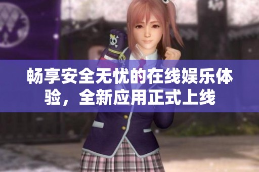 畅享安全无忧的在线娱乐体验，全新应用正式上线