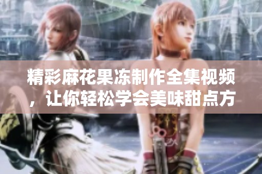 精彩麻花果冻制作全集视频，让你轻松学会美味甜点方法