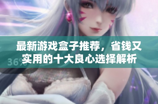 最新游戏盒子推荐，省钱又实用的十大良心选择解析