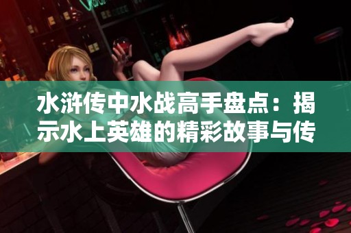 水浒传中水战高手盘点：揭示水上英雄的精彩故事与传奇经历