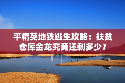 平精英地铁逃生攻略：扶贫仓库金龙究竟还剩多少？