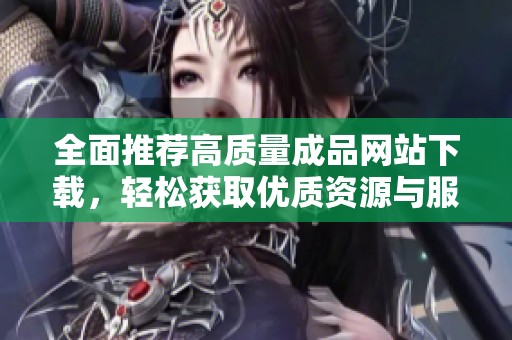 全面推荐高质量成品网站下载，轻松获取优质资源与服务