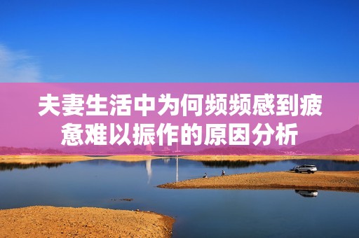 夫妻生活中为何频频感到疲惫难以振作的原因分析