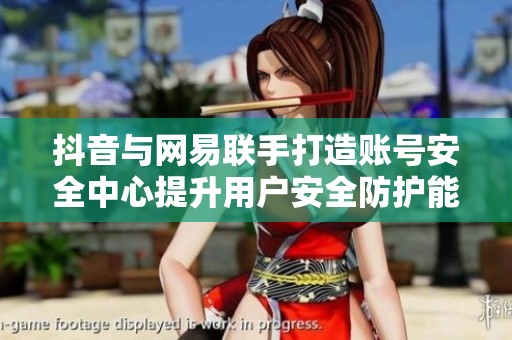 抖音与网易联手打造账号安全中心提升用户安全防护能力