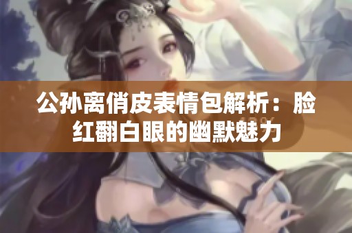 公孙离俏皮表情包解析：脸红翻白眼的幽默魅力