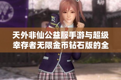 天外非仙公益服手游与超级幸存者无限金币钻石版的全面对比分析
