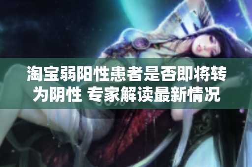 淘宝弱阳性患者是否即将转为阴性 专家解读最新情况