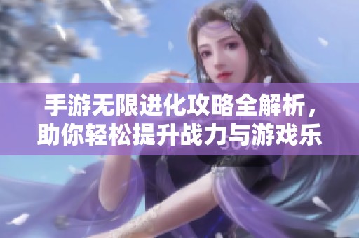 手游无限进化攻略全解析，助你轻松提升战力与游戏乐趣