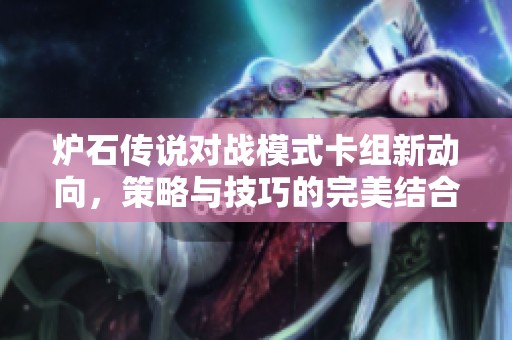 炉石传说对战模式卡组新动向，策略与技巧的完美结合探讨