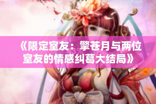 《限定室友：擎苍月与两位室友的情感纠葛大结局》